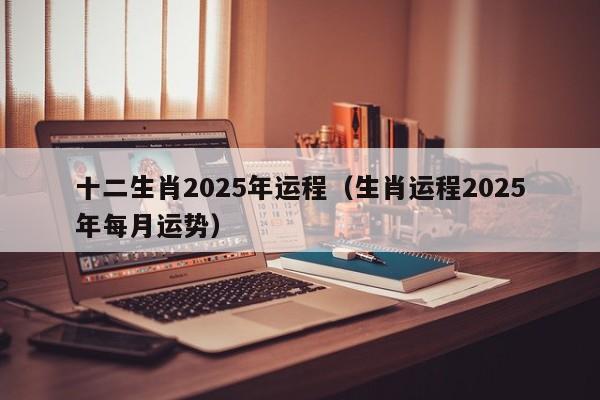 十二生肖2025年运程（生肖运程2025年每月运势）